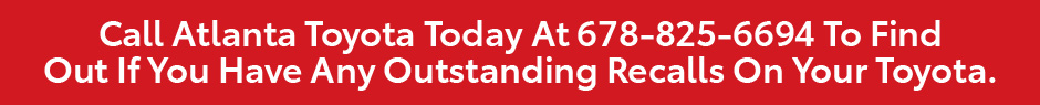 Call Atlanta Toyota today at 678-825-6694 to find out if you have any outstanding recalls on your Toyota.
