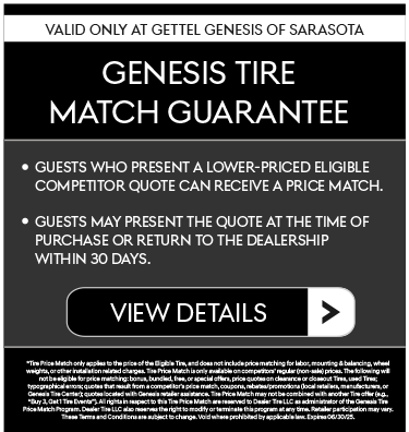 Valid Only at Gettel Genesis of Sarasota | The Genesis Tire Match Guarantee* Guests who present a lower-priced eligible competitor quote can receive a price match. Guests may present the quote at the time of purchase or return to the dealership within 30 days- View Details.