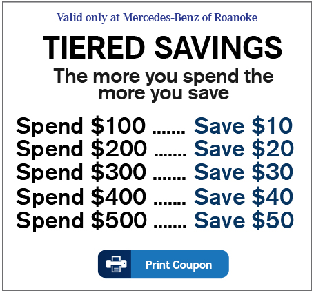 Valid only at Mercedes-Benz of Roanoke-TIERED SAVINGS-The more you spend the more you save: Spend $100 ....... Save $10 Spend $200 ....... Save $20 • Spend $300 ....... Save $30• Spend $400 ....... Save $40• Spend $500 ....... Save $50 Print Coupon