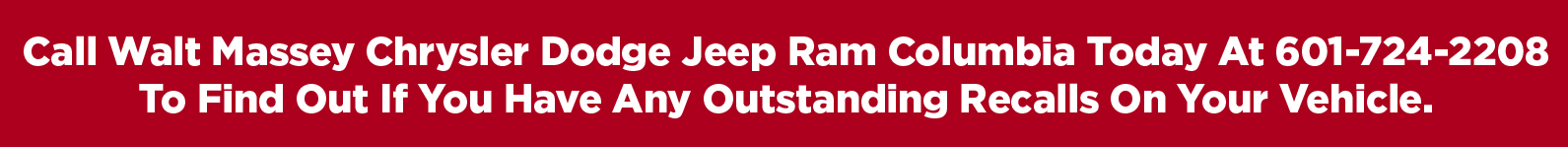 Call Walt Massey Chrysler Dodge Jeep Ram Columbia today at 601-724-2208 to find out if you have any outstanding recalls on your vehicle